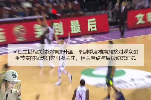 网红主播相关讨论持续升温：番剧季度档期拥挤对观众追番节奏的扰动研究引发关注，相关看点与后续动态汇总